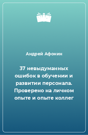 Книга 37 невыдуманных ошибок в обучении и развитии персонала. Проверено на личном опыте и опыте коллег