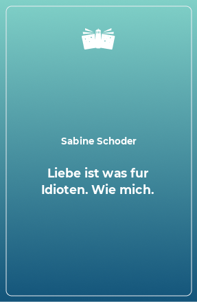 Книга Liebe ist was fur Idioten. Wie mich.