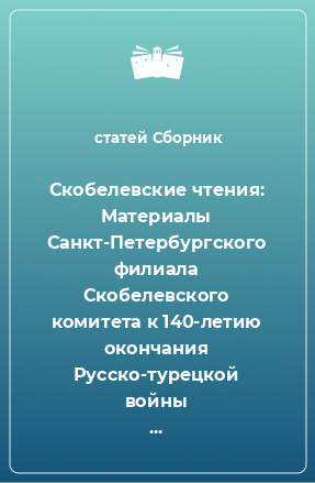 Книга Скобелевские чтения: Материалы Санкт-Петербургского филиала Скобелевского комитета к 140-летию окончания Русско-турецкой войны 1877–1878 гг., к 175-летию со дня рождения генерала М.Д. Скобелева и к 200-летию со дня рождения императора Александра II