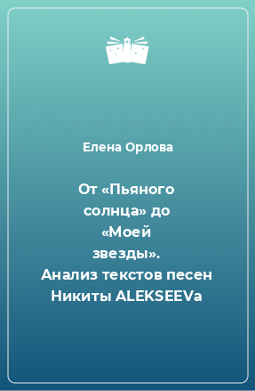 Книга От «Пьяного солнца» до «Моей звезды». Анализ текстов песен Никиты ALEKSEEVа