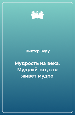 Книга Мудрость на века. Мудрый тот, кто живет мудро