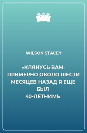 Книга «КЛЯНУСЬ ВАМ, ПРИМЕРНО ОКОЛО ШЕСТИ МЕСЯЦЕВ НАЗАД Я ЕЩЕ БЫЛ 40-ЛЕТНИМ!»