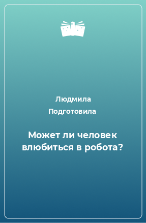 Книга Может ли человек влюбиться в робота?