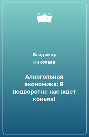 Книга Алкогольная экономика: В подворотне нас ждет коньяк!