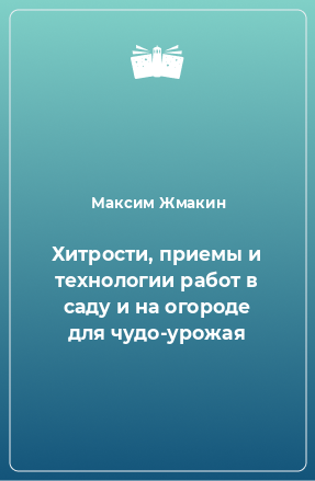 Книга Хитрости, приемы и технологии работ в саду и на огороде для чудо-урожая