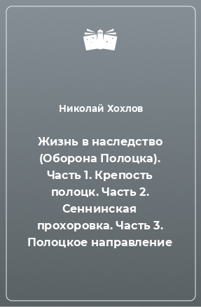 Книга Жизнь в наследство (Оборона Полоцка). Часть 1. Крепость полоцк. Часть 2. Сеннинская прохоровка. Часть 3. Полоцкое направление