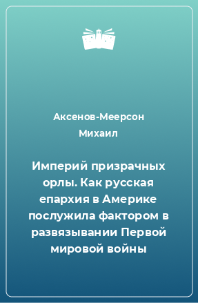 Книга Империй призрачных орлы. Как русская епархия в Америке послужила фактором в развязывании Первой мировой войны