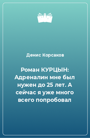 Книга Роман КУРЦЫН: Адреналин мне был нужен до 25 лет. А сейчас я уже много всего попробовал