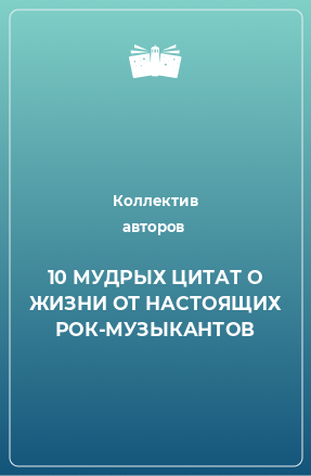 Книга 10 МУДРЫХ ЦИТАТ О ЖИЗНИ ОТ НАСТОЯЩИХ РОК-МУЗЫКАНТОВ