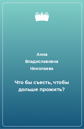 Книга Что бы съесть, чтобы дольше прожить?