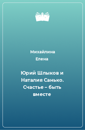 Книга Юрий Шлыков и Наталия Санько. Счастье – быть вместе