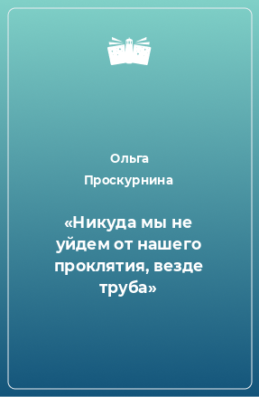 Книга «Никуда мы не уйдем от нашего проклятия, везде труба»