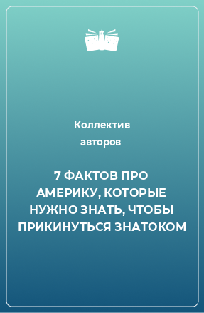 Книга 7 ФАКТОВ ПРО АМЕРИКУ, КОТОРЫЕ НУЖНО ЗНАТЬ, ЧТОБЫ ПРИКИНУТЬСЯ ЗНАТОКОМ