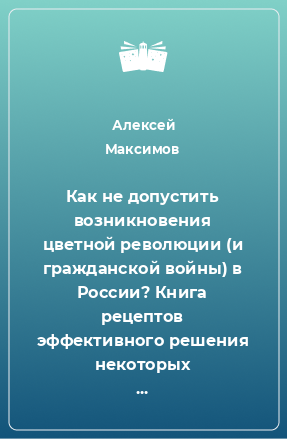 Книга Как не допустить возникновения цветной революции (и гражданской войны) в России? Книга рецептов эффективного решения некоторых политических и общественных проблем