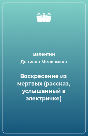 Книга Воскресение из мертвых (рассказ, услышанный в электричке)