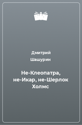 Книга Не-Клеопатра, не-Икар, не-Шерлок Холмс