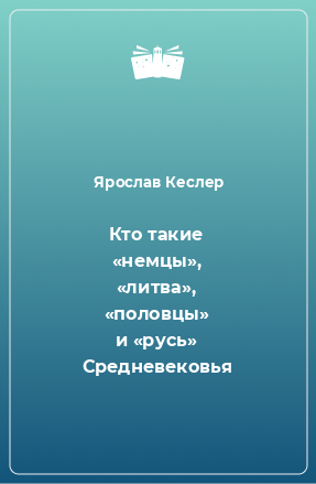 Книга Кто такие «немцы», «литва», «половцы» и «русь» Средневековья