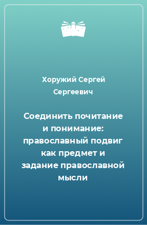 Книга Соединить почитание и понимание: православный подвиг как предмет и задание православной мысли