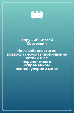 Книга Идея соборности: ее православно–славянофильские истоки и ее перспективы в современном постсекулярном мире