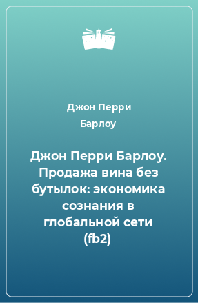 Книга Джон Перри Барлоу. Продажа вина без бутылок: экономика сознания в глобальной сети (fb2)