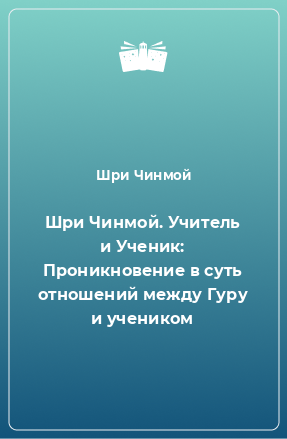 Книга Шри Чинмой. Учитель и Ученик: Проникновение в суть отношений между Гуру и учеником