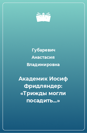 Книга Академик Иосиф Фридляндер: «Трижды могли посадить...»