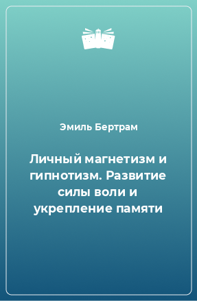 Книга Личный магнетизм и гипнотизм. Развитие силы воли и укрепление памяти