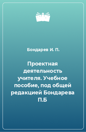 Книга Проектная деятельность учителя. Учебное пособие, под общей редакцией Бондарева П.Б