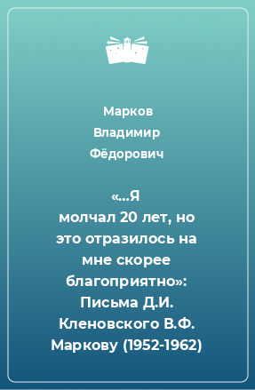 Книга «…Я молчал 20 лет, но это отразилось на мне скорее благоприятно»: Письма Д.И. Кленовского В.Ф. Маркову (1952-1962)