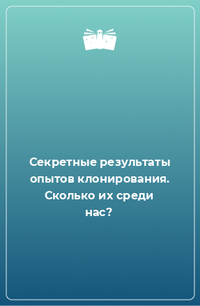 Книга Секретные результаты опытов клонирования. Сколько их среди нас?