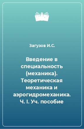 Книга Введение в специальность (механика). Теоретическая механика и аэрогидромеханика. Ч. I. Уч. пособие