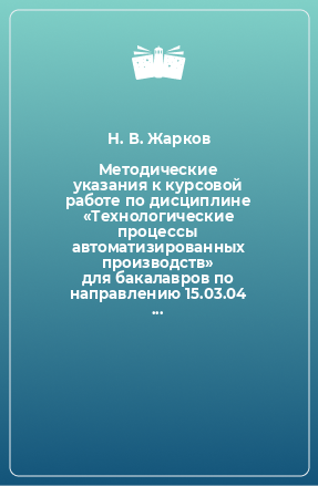 Книга Методические указания к курсовой работе по дисциплине «Технологические процессы автоматизированных производств» для бакалавров по направлению 15.03.04 «Автоматизация технологических процессов и производств»