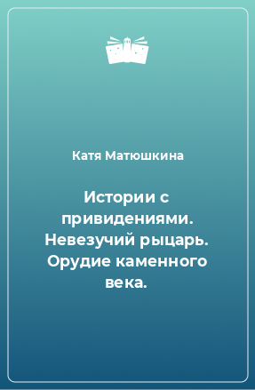 Книга Истории с привидениями. Невезучий рыцарь. Орудие каменного века.