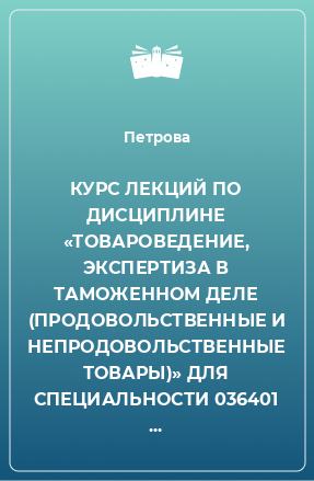 Книга КУРС ЛЕКЦИЙ ПО ДИСЦИПЛИНЕ «ТОВАРОВЕДЕНИЕ, ЭКСПЕРТИЗА В ТАМОЖЕННОМ ДЕЛЕ (ПРОДОВОЛЬСТВЕННЫЕ И НЕПРОДОВОЛЬСТВЕННЫЕ ТОВАРЫ)» ДЛЯ СПЕЦИАЛЬНОСТИ 036401 – ТАМОЖЕННОЕ ДЕЛО