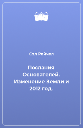 Книга Послания Основателей. Изменение Земли и 2012 год. Книга 1