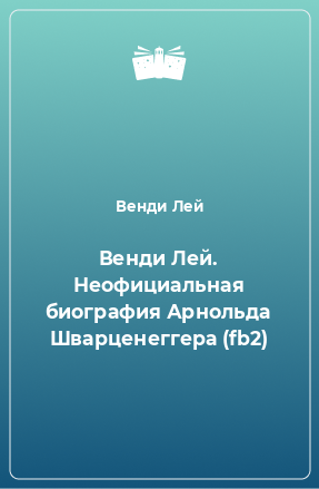 Книга Венди Лей. Неофициальная биография Арнольда Шварценеггера (fb2)