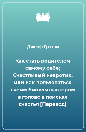 Книга Как стать родителем самому себе; Счастливый невротик, или Как пользоваться своим биокомпьютером в голове в поисках счастья [Перевод]