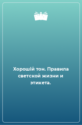 Книга Хорошiй тон. Правила светской жизни и этикета.