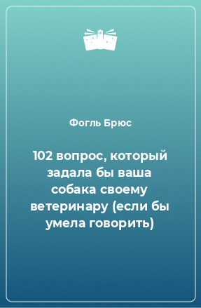 Книга 102 вопрос, который задала бы ваша собака своему ветеринару (если бы умела говорить)