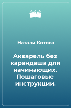 Книга Акварель без карандаша для начинающих. Пошаговые инструкции.