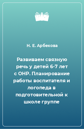 Книга Развиваем связную речь у детей 6-7 лет с ОНР. Планирование работы воспитателя и логопеда в подготовительной к школе группе