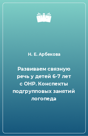 Книга Развиваем связную речь у детей 6-7 лет с ОНР. Конспекты подгрупповых занятий логопеда