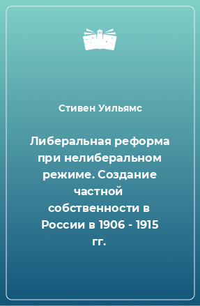 Книга Либеральная реформа при нелиберальном режиме. Создание частной собственности в России в 1906 - 1915 гг.