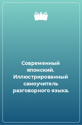 Книга Современный японский. Иллюстрированный самоучитель разговорного языка.