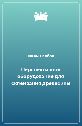 Книга Перспективное оборудование для склеивания древесины