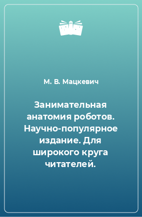 Книга Занимательная анатомия роботов. Научно-популярное издание. Для широкого круга читателей.