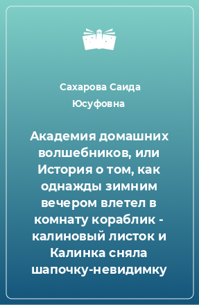 Книга Академия домашних волшебников, или История о том, как однажды зимним вечером влетел в комнату кораблик - калиновый листок и Калинка сняла шапочку-невидимку