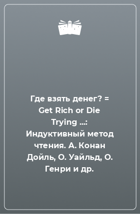 Книга Где взять денег? = Get Rich or Die Trying ...: Индуктивный метод чтения. А. Конан Дойль, О. Уайльд, О. Генри и др.