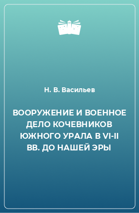 Книга ВООРУЖЕНИЕ И ВОЕННОЕ ДЕЛО КОЧЕВНИКОВ ЮЖНОГО УРАЛА В VI-II ВВ. ДО НАШЕЙ ЭРЫ