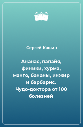 Книга Ананас, папайя, финики, хурма, манго, бананы, инжир и барбарис. Чудо-доктора от 100 болезней